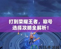 打到榮耀王者，稱號選擇攻略全解析！