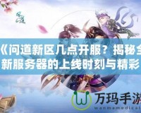 《問道新區(qū)幾點開服？揭秘全新服務(wù)器的上線時刻與精彩活動》