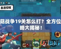 蘑菇戰爭19關怎么打？全方位攻略大揭秘！