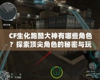 CF生化跑酷大神有哪些角色？探索頂尖角色的秘密與玩法！
