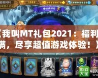 《我叫MT禮包2021：福利滿滿，盡享超值游戲體驗！》