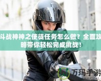 斗戰神神之使徒任務怎么做？全面攻略帶你輕松完成挑戰！