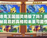 洛克王國(guó)圖靈絕版了嗎？揭秘背后的真相和未來(lái)可能性