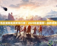 大型角色扮演網(wǎng)絡(luò)游戲排行榜：2024年最值得一玩的游戲大盤點