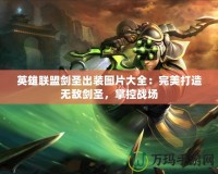 英雄聯盟劍圣出裝圖片大全：完美打造無敵劍圣，掌控戰場