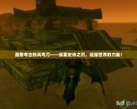 魔獸考古熱風彎刀——探索史詩之刃，征服世界的力量！