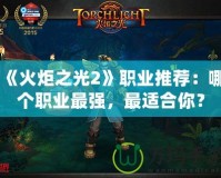 《火炬之光2》職業(yè)推薦：哪個職業(yè)最強，最適合你？