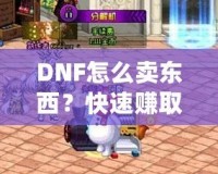 DNF怎么賣東西？快速賺取金幣，輕松提升游戲體驗！
