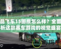 極品飛車15畫質怎么樣？全面解析這款賽車游戲的視覺盛宴