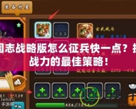 三國志戰略版怎么征兵快一點？提升戰力的最佳策略！