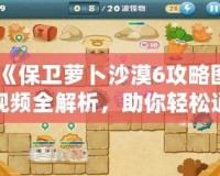 《保衛蘿卜沙漠6攻略圖視頻全解析，助你輕松通關！》
