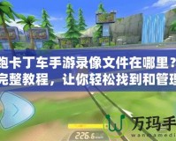 跑跑卡丁車手游錄像文件在哪里？揭秘完整教程，讓你輕松找到和管理錄像文件！