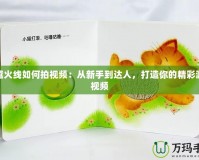 穿越火線如何拍視頻：從新手到達人，打造你的精彩游戲視頻