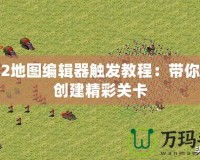 紅警2地圖編輯器觸發教程：帶你輕松創建精彩關卡