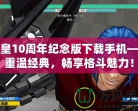拳皇10周年紀念版下載手機——重溫經典，暢享格斗魅力！