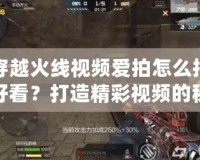 穿越火線視頻愛拍怎么拍好看？打造精彩視頻的秘訣揭秘
