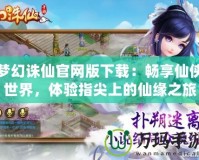 夢幻誅仙官網版下載：暢享仙俠世界，體驗指尖上的仙緣之旅