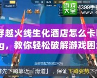 穿越火線生化酒店怎么卡bug，教你輕松破解游戲困境