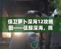 保衛(wèi)蘿卜深海12攻略圖——征服深海，挑戰(zhàn)極限防守！