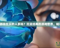 夢幻誅仙端游現在玩的人多嗎？沉浸經典的游戲世界，暢享無盡精彩！