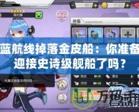 碧藍航線掉落金皮船：你準備好迎接史詩級艦船了嗎？