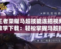 王者榮耀馬超技能連招視頻教學下載：輕松掌握馬超操作，成為戰場上的“神槍手”