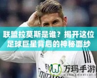 聯盟拉莫斯是誰？揭開這位足球巨星背后的神秘面紗