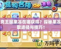 洛克王國果凍在哪獲得？探秘果凍獲取途徑與技巧！
