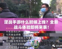 逆戰(zhàn)手游什么時(shí)候上線？全新戰(zhàn)斗體驗(yàn)即將來襲！