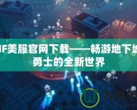 DNF美服官網下載——暢游地下城與勇士的全新世界