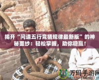 揭開“問道五行競猜規(guī)律最新版”的神秘面紗：輕松掌握，助你穩(wěn)贏！