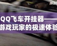QQ飛車開掛器——游戲玩家的極速體驗，如何讓你的賽車更強勁！