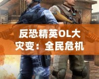 反恐精英OL大災變：全民危機，超越極限的生死對決
