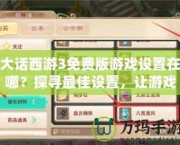 大話西游3免費版游戲設(shè)置在哪？探尋最佳設(shè)置，讓游戲更暢快！