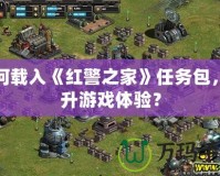 如何載入《紅警之家》任務(wù)包，提升游戲體驗(yàn)？