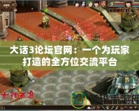 大話3論壇官網：一個為玩家打造的全方位交流平臺