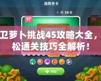 保衛蘿卜挑戰45攻略大全，輕松通關技巧全解析！