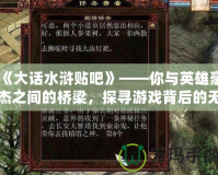 《大話水滸貼吧》——你與英雄豪杰之間的橋梁，探尋游戲背后的無限魅力