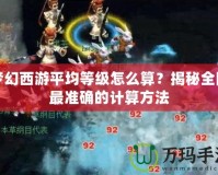 夢幻西游平均等級怎么算？揭秘全網(wǎng)最準確的計算方法