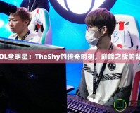 《LOL全明星：TheShy的傳奇時刻，巔峰之戰的背后》
