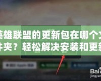 英雄聯盟的更新包在哪個文件夾？輕松解決安裝和更新問題！