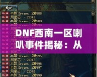 DNF西南一區喇叭事件揭秘：從一個小小喇叭到全區熱議的背后