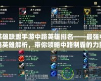 英雄聯(lián)盟手游中路英雄排名——最強(qiáng)中路英雄解析，帶你領(lǐng)略中路制霸的力量！