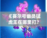 《賽爾號幽靈猛虎王在哪里打？全方位攻略來襲！》