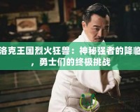 洛克王國烈火狂獸：神秘強(qiáng)者的降臨，勇士們的終極挑戰(zhàn)