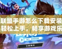 英雄聯盟手游怎么下載安裝教程：輕松上手，暢享游戲樂趣