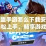 英雄聯盟手游怎么下載安裝教程：輕松上手，暢享游戲樂趣