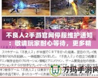 不良人2手游官網停服維護通知：敬請玩家耐心等待，更多精彩即將來臨