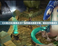 《火炬之光2聯機太卡？如何解決游戲卡頓，暢玩合作模式》