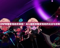 DNF樹精繁殖地在哪里？深入解析樹精繁殖地的玩法與攻略